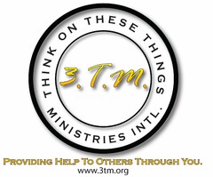 THINK ON THESE THINGS MINISTRIES INTL. 3.T.M. PROVIDING HELP TO OTHERS THROUGH YOU. WWW.3TM.ORG