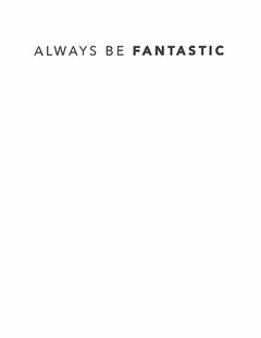 ALWAYS BE FANTASTIC