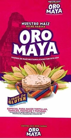 NUESTRO MAÍZ HECHO HARINA ORO MAYA HARINA DE MAÍZ NIXTAMALIZADO FORTIFICADA NUESTRO MAÍZ HECHO HARINA ORO MAYA HARINA DE MAÍZ NIXTAMALIZADO FORTIFICADALIBRE DE GLUTEN POR SU NATURALEZA ESPECIAL PARA HACER TORILLAS, TAMALES, PASTELES Y PUPUSAS ENRIQUECIDA CON ÁCIDO FÓLICO, HIERRO Y RESTITUÍDA DE VITAMINA B1, VITAMINA B2 Y VITAMINA B3 NUESTRO MAÍZ HECHO HARINA ORO MAYA