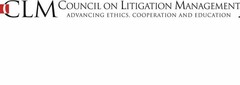 CLM COUNCIL ON LITIGATION MANAGEMENT ADVANCING ETHICS, COOPERATION AND EDUCATION