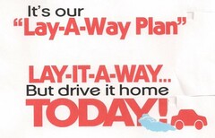 IT'S OUR "LAY-A-WAY PLAN" LAY-IT-WAY... BUT DRIVE IT HOME TODAY!