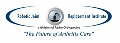 ROBOTIC JOINT REPLACEMENT INSTITUTE A DIVISON OF ALPHA ORTHOPEDICS "THE FUTURE OF ARTHRITIS CARE"