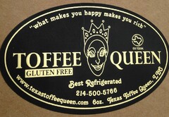 "WHAT MAKES YOU HAPPY MAKES YOU RICH" GO TEXAN. TOFFEE QUEEN GLUTEN FREE BEST REFRIGERATED WWW.TEXASTOFFEEQUEEN.COM 6OZ. TEXAS TOFFEE QUEEN, LLC