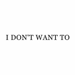 I DON'T WANT TO