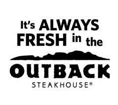 IT'S ALWAYS FRESH IN THE OUTBACK STEAKHOUSE