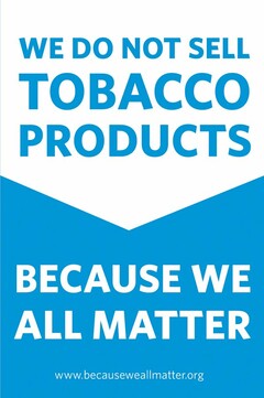 WE DO NOT SELL TOBACCO PRODUCTS BECAUSE WE ALL MATTER WWW.BECAUSEWEALLMATTER.ORG
