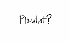 PLU-WHAT?