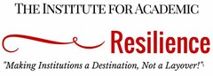 THE INSTITUTE FOR ACADEMIC RESILIENCE "MAKING INSTITUTIONS A DESTINATION, NOT A LAYOVER!"