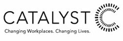 CATALYST C CHANGING WORKPLACES. CHANGING LIVES.