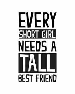 EVERY SHORT GIRL NEEDS A TALL BEST FRIEND