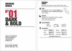 OBVIOUS WINES NO 01 DARK & BOLD #FRUITFORWARD #MEDIUMBODY #SNOBFREE #SMOOTH 2016 RED BLEND PASO ROBLES, CA OBVIOUS WINES BECAUSE YOU SHOULDN'T NEED A PHD TO DRINK WINE. #DNA ESTATE GROWN IN 2016 IN PAS ROBLES, CA 51% MERLOT + 49% CABERNET SAUVIGNON 100% VEGAN #GREEN GRAPES FROM SUSTAINABLY FARMED VINEYARD. 100% SOLAR-POWERED WINERY. ZERO CARBON FOOTPRINT CORK. #BESTFRIENDS #WINEGEEK FRUITS DRY ACIDITY BODY TANNINS ALCOHOL WWW.OBVIOUSWINES.COM