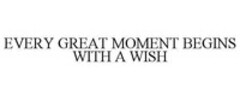 EVERY GREAT MOMENT BEGINS WITH A WISH