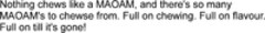 Nothing chews like a MAOAM, and there's so many MAOAM's to chewse from. Full on chewing. Full on flavour. Full on till it's gone!