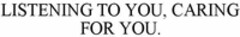 LISTENING TO YOU, CARING FOR YOU.