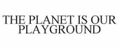 THE PLANET IS OUR PLAYGROUND
