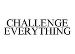 CHALLENGE EVERYTHING