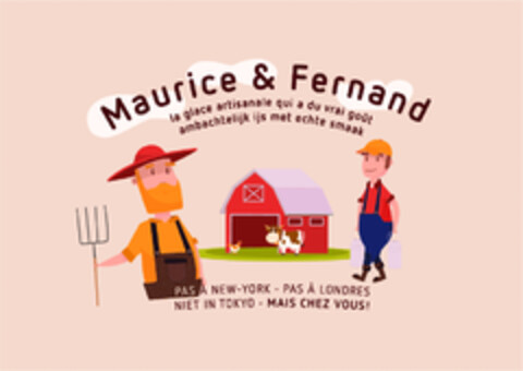 Maurice & Fernand 
la glace artisanale qui a du vrai goût
ambachtelijk ijs met echte smaak
pas à new-york - pas à londres
niet in tokyo - mais chez vous! Logo (EUIPO, 17.05.2017)