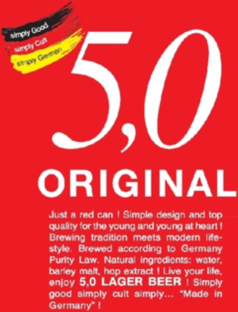 simply Good simply Cult simply German 5,0 ORIGINAL Just a red can !
Simple design and top quality for the young and young at heart ! Brewing tradition
meets modern life-style. Brewed according to Germany Purity Law. Natural ingredients: water, barl Logo (EUIPO, 28.01.2013)