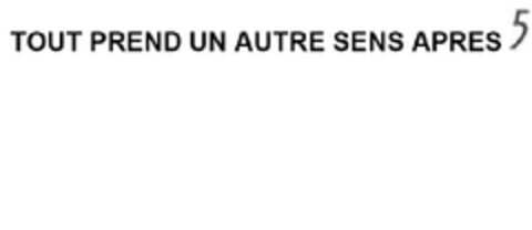 TOUT PREND UN AUTRE SENS APRES 5 Logo (EUIPO, 03/24/2009)