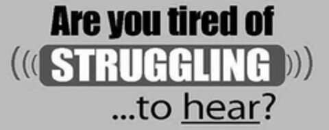 ARE YOU TIRED OF STRUGGLING ...TO HEAR? Logo (USPTO, 18.03.2015)