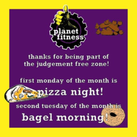 PLANET FITNESS THANKS FOR BEING PART OF THE JUDGEMENT FREE ZONE! FIRST MONDAY OF THE MONTH IS PIZZA NIGHT! SECOND TUESDAY OF THE MONTH IS BAGEL MORNING! Logo (USPTO, 02.07.2009)