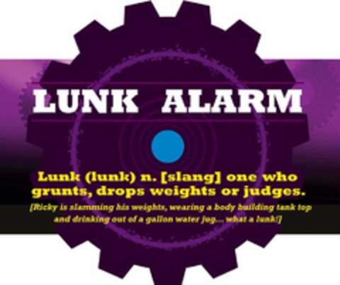 LUNK ALARM LUNK(LUNK) N. [SLANG] ONE WHO GRUNTS, DROPS WEIGHTS OR JUDGES. [RICKY IS SLAMMING HIS WEIGHTS, WEARING A BODY BUILDING TANK TOP AND DRINKING OUT OF A GALLON WATER JUG...WHAT A LUNK!] Logo (USPTO, 02.09.2009)