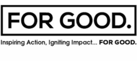 FOR GOOD INSPIRING ACTION, IGNITING IMPACT... FOR GOOD Logo (USPTO, 01.08.2016)