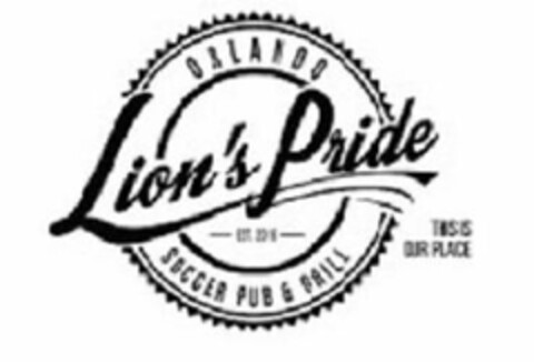 LION'S PRIDE ORLANDO SOCCER PUB & GRILL - EST. 2016 THIS IS OUR PLACE Logo (USPTO, 27.09.2017)