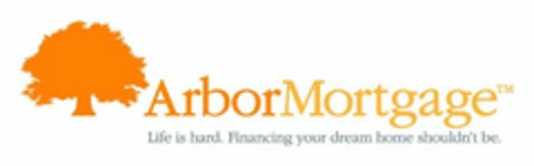 ARBOR MORTGAGE LIFE IS HARD. FINANCING YOUR DREAM HOME SHOULDN'T BE. Logo (USPTO, 12.07.2010)