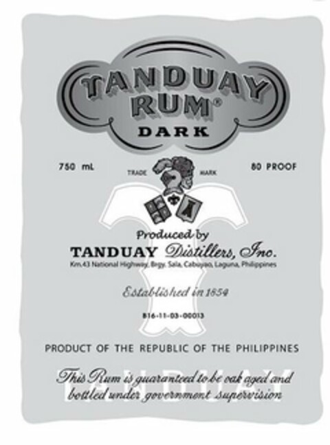 TANDUAY RUM DARK 750ML TRADEMARK 80 PROOF PRODUCED BY TANDUAY DISTILLERS, INC. KM.43 NATIONAL HIGHWAY, BRGY. SALA, CABUYAO, LAGUNA, PHILIPPINES ESTABLISHED IN 1854 B16-11-03-00013 PRODUCT OF THE REPUBLIC OF THE PHILIPPINES THIS RUM IS GUARANTEED TO BE OAK AGED AND BOTTLED UNDER GOVERNMENT SUPERVISION TANDUAY Logo (USPTO, 01/11/2018)