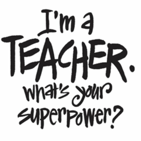 I'M A TEACHER. WHAT'S YOUR SUPERPOWER? Logo (USPTO, 02/24/2017)