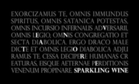 EXORCIZAMUS TE, OMNIS IMMUNDUS SPIRITUS, OMNIS SATANICA POTESTAS OMNIS INCURSIO INFERNALIS ADVERSARII OMNIS LEGIO, OMNIS CONGREGATIO ET SECTA DIABOLICA. ERGO DRACO MALE DICTE ET OMNIS LEGIO DIABOLICA ADJU RAMUS TE. CESSA DECIPERE HUMANAS CR EATURAS, EISQUE AETERNAE PERDITIONIS VENENUM PROPINARE. SPARKLING WINE Logo (USPTO, 02.12.2016)