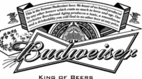 BUDWEISER KING OF BEERS THIS IS THE FAMOUS BUDWEISER BEER. WE KNOW OF NO BRAND PRODUCED BY ANY OTHER BREWER WHICH COSTS SO MUCH TO BREW AND AGE. OUR EXCLUSIVE BEECHWOOD AGING PRODUCES A TASTE, A SMOOTHNESS, AND A DRINKABILITY YOU WILL FIND IN NO OTHER BEER AT ANY PRICE. Logo (USPTO, 03.08.2011)