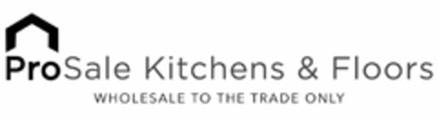 PROSALE KITCHENS & FLOORS WHOLESALE TO THE TRADE ONLY Logo (USPTO, 02/23/2020)