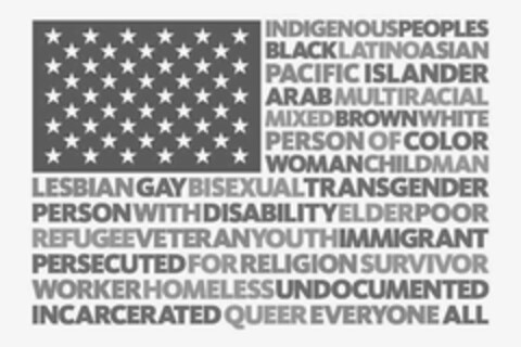 INDIGENOUS PEOPLES BLACK LATINO ASIAN PACIFIC ISLANDER ARAB MULTIRACIAL MIXED BROWN WHITE PERSON OF COLOR WOMAN CHILD MAN LESBIAN GAY BISEXUAL TRANSGENDER PERSON WITH DISABILITY ELDER POOR REFUGEE VETERAN YOUTH IMMIGRANT PERSECUTED FOR RELIGION SURVIVOR WORKER HOMELESS UNDOCUMENTED INCARCERATED QUEER EVERYONE ALL Logo (USPTO, 27.02.2018)