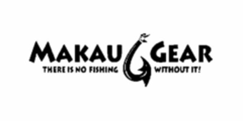 MAKAU GEAR THERE IS NO FISHING WITHOUT IT! Logo (USPTO, 25.10.2011)