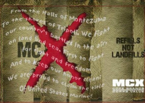 MCX FROM THE HALLS OF MONTEZUMA TO THE SHORES OF TRIPOLI. WE FIGHT OUR COUNTRY'S BATTLES IN THE AIR, ON LAND AND SEA. FIRST TO FIGHT FOR RIGHT AND FREEDOM AND TO KEEP OUR HONOR CLEAN; WE ARE PROUD TO CLAIM THE TITLE OF UNITED STATES MARINE! REFILLS NOT LANDFILLS MCX CORE BRANDS CORPS VALUE Logo (USPTO, 31.01.2012)