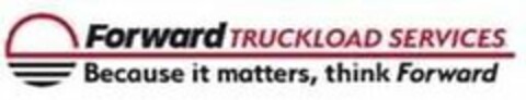 FORWARD TRUCKLOAD SERVICES BECAUSE IT MATTERS, THINK FORWARD Logo (USPTO, 02.01.2020)