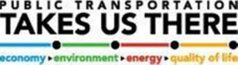 PUBLIC TRANSPORTATION TAKES US THERE ECONOMY ENVIRONMENT ENERGY QUALITY OF LIFE Logo (USPTO, 04.08.2010)