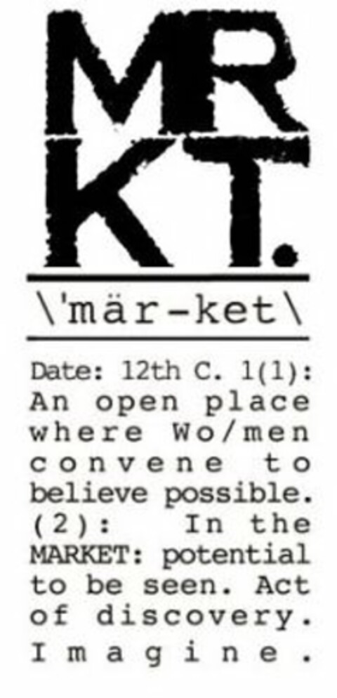 MRKT. \'MÄR-KET\ DATE: 12TH C. 1(1): AN OPEN PLACE WHERE WO/MEN CONVENE TO BELIEVE POSSIBLE. (2): IN THE MARKET: POTENTIAL TO BE SEEN. ACT OF DISCOVERY. IMAGINE. Logo (USPTO, 06/06/2011)