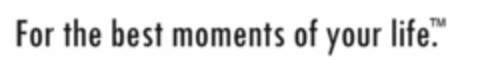 FOR THE BEST MOMENTS OF YOUR LIFE. Logo (USPTO, 14.01.2011)