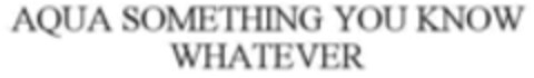 AQUA SOMETHING YOU KNOW WHATEVER Logo (WIPO, 04.02.2019)