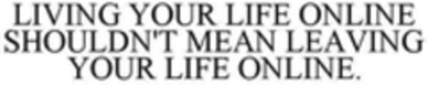 LIVING YOUR LIFE ONLINE SHOULDN'T MEAN LEAVING YOUR LIFE ONLINE Logo (WIPO, 06/22/2018)