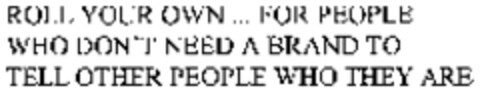 ROLL YOUR OWN... FOR PEOPLE WHO DON'T NEED A BRAND TO TELL OTHER PEOPLE WHO THEY ARE Logo (WIPO, 24.01.2007)